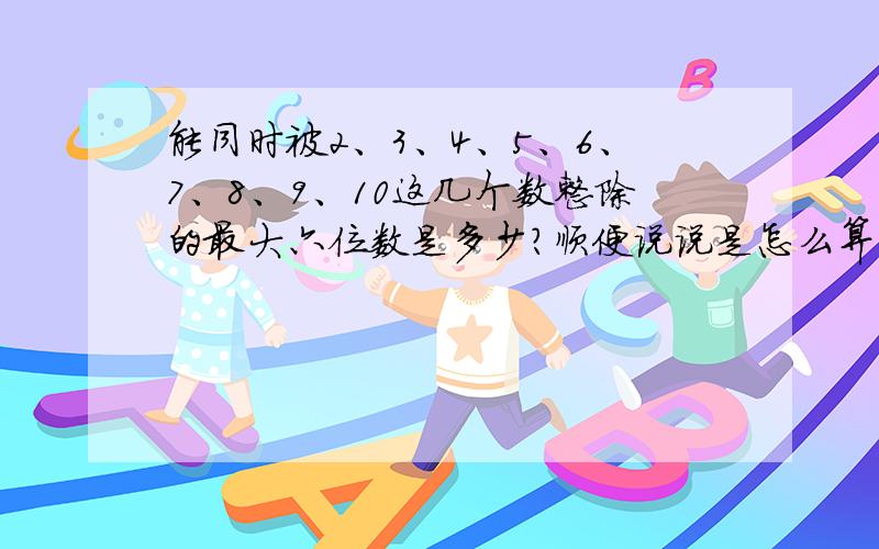 能同时被2、3、4、5、6、7、8、9、10这几个数整除的最大六位数是多少?顺便说说是怎么算的