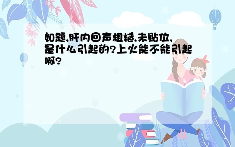 如题,肝内回声粗糙,未贴位,是什么引起的?上火能不能引起啊?