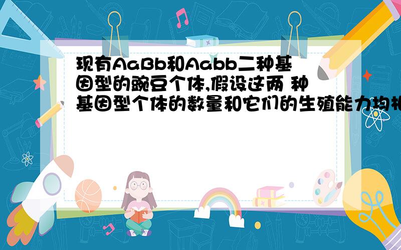 现有AaBb和Aabb二种基因型的豌豆个体,假设这两 种基因型个体的数量和它们的生殖能力均相同,在自然 状态下,子一代中能稳定遗传的个体所占比例是 A．1/2 B．1/3 C．3/8 D．3/4