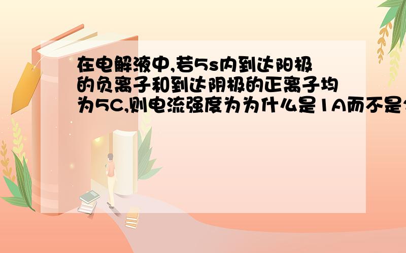 在电解液中,若5s内到达阳极的负离子和到达阴极的正离子均为5C,则电流强度为为什么是1A而不是2A?我看过网上的解答 还是不懂