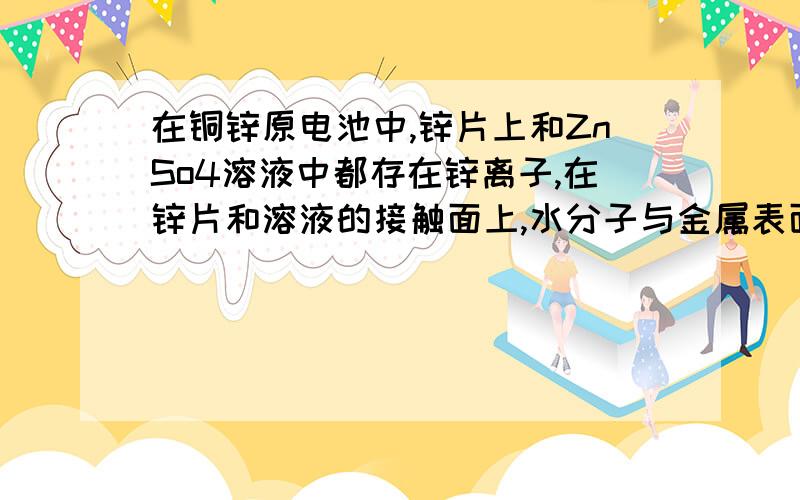 在铜锌原电池中,锌片上和ZnSo4溶液中都存在锌离子,在锌片和溶液的接触面上,水分子与金属表面的锌离子相互发生吸引，发生水合，使部分锌离子离开锌片进入溶液，请问什么是水合哦