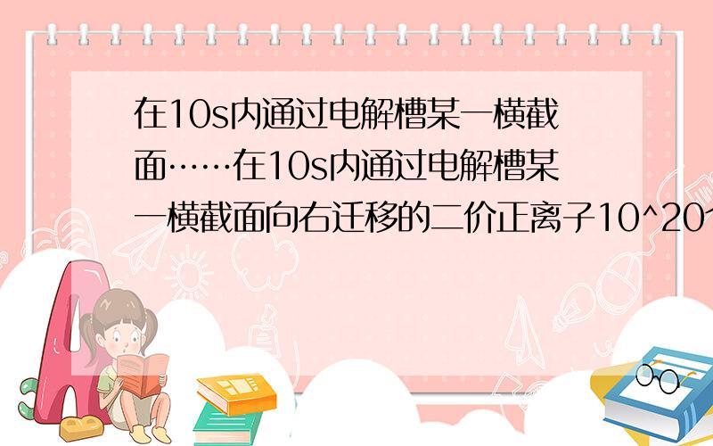 在10s内通过电解槽某一横截面……在10s内通过电解槽某一横截面向右迁移的二价正离子10^20个,向左迁移的一价负离子10^20个,那么电解槽中电流的大小应为（）A.3.2A B.1.6A C.4.8A D.不能确定