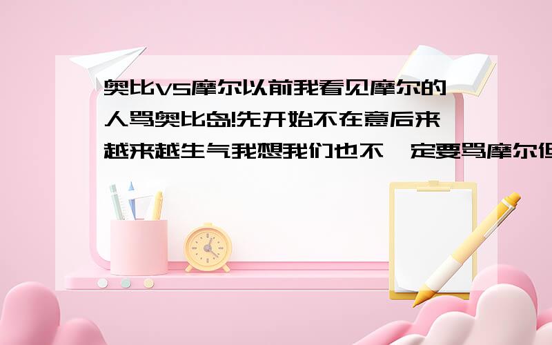 奥比VS摩尔以前我看见摩尔的人骂奥比岛!先开始不在意后来越来越生气我想我们也不一定要骂摩尔但他们很过分让我们来反驳摩尔支持奥比吧但我们不像摩尔的坏摩尔我们不骂摩尔我们来评