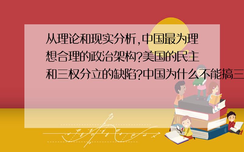 从理论和现实分析,中国最为理想合理的政治架构?美国的民主和三权分立的缺陷?中国为什么不能搞三权分立从康梁、孙中山、蒋介石、毛泽东到邓小平,从理论和现实的角度分析,中国最为理