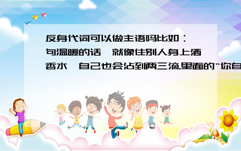 反身代词可以做主语吗比如：一句温暖的话,就像往别人身上洒香水,自己也会沾到两三滴.里面的“你自己”怎么翻译呢?