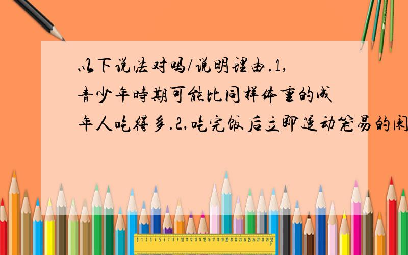 以下说法对吗/说明理由.1,青少年时期可能比同样体重的成年人吃得多.2,吃完饭后立即运动笼易的阑尾炎.