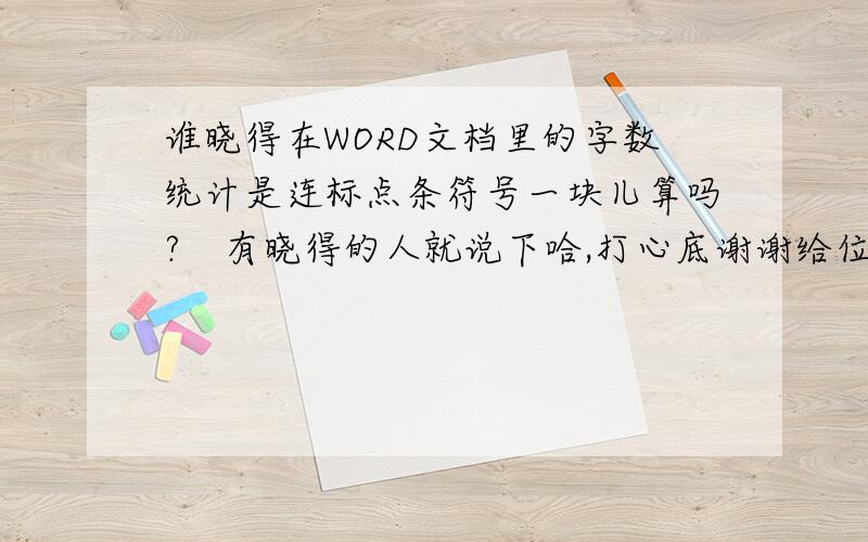 谁晓得在WORD文档里的字数统计是连标点条符号一块儿算吗?　有晓得的人就说下哈,打心底谢谢给位朋友了蚁7