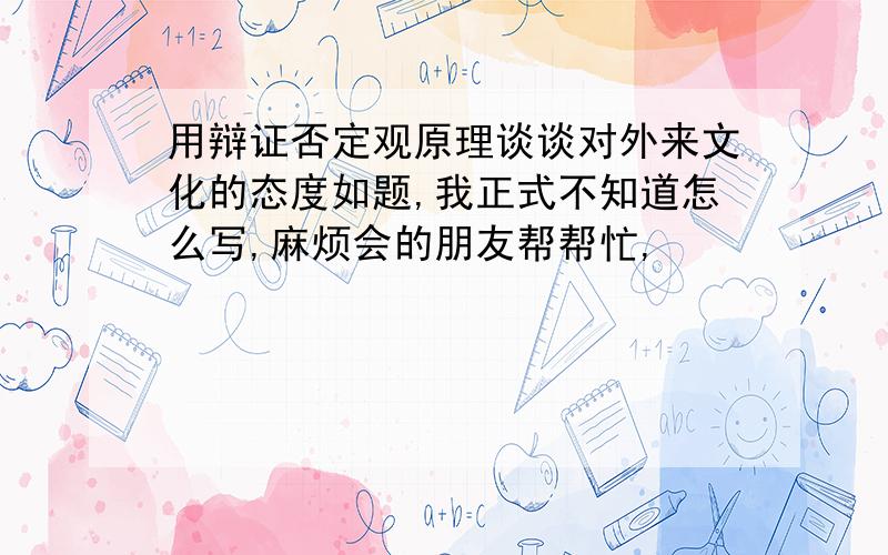 用辩证否定观原理谈谈对外来文化的态度如题,我正式不知道怎么写,麻烦会的朋友帮帮忙,