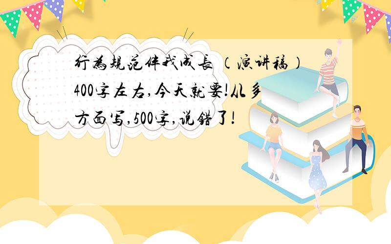 行为规范伴我成长 （演讲稿）400字左右,今天就要!从多方面写,500字,说错了!