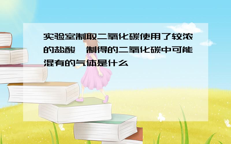 实验室制取二氧化碳使用了较浓的盐酸,制得的二氧化碳中可能混有的气体是什么