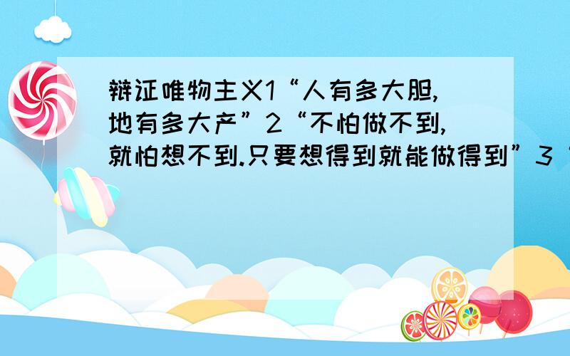 辩证唯物主义1“人有多大胆,地有多大产”2“不怕做不到,就怕想不到.只要想得到就能做得到”3“中央公布总路线,跳下快马坐火箭.新的纪录纷纷传,报喜锣鼓敲破天.原子时代搞建设,一天等