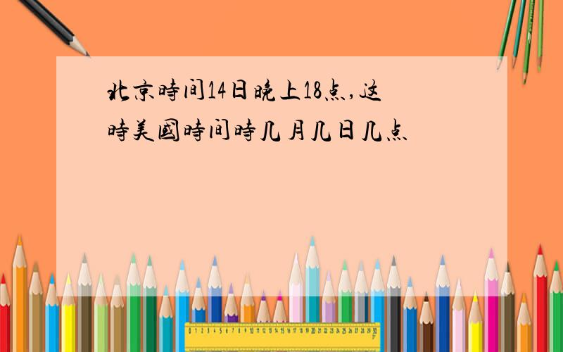 北京时间14日晚上18点,这时美国时间时几月几日几点