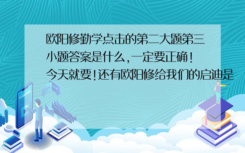 欧阳修勤学点击的第二大题第三小题答案是什么,一定要正确!今天就要!还有欧阳修给我们的启迪是