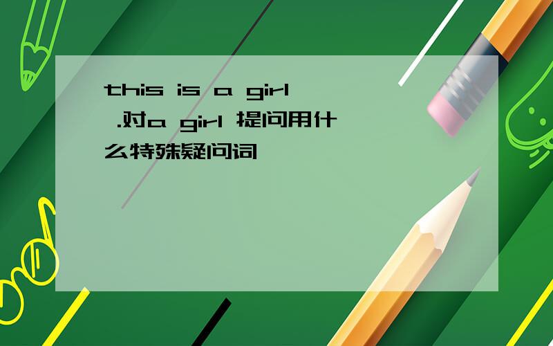 this is a girl .对a girl 提问用什么特殊疑问词