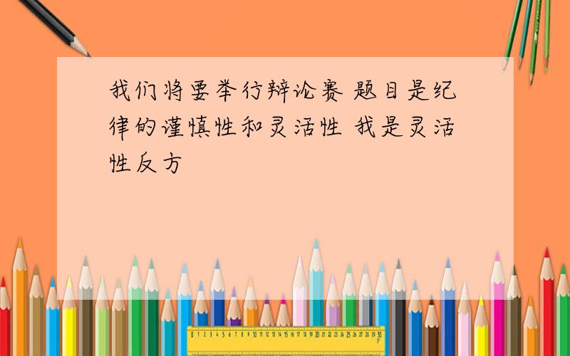 我们将要举行辩论赛 题目是纪律的谨慎性和灵活性 我是灵活性反方