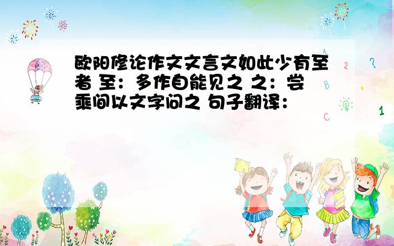 欧阳修论作文文言文如此少有至者 至：多作自能见之 之：尝乘间以文字问之 句子翻译：