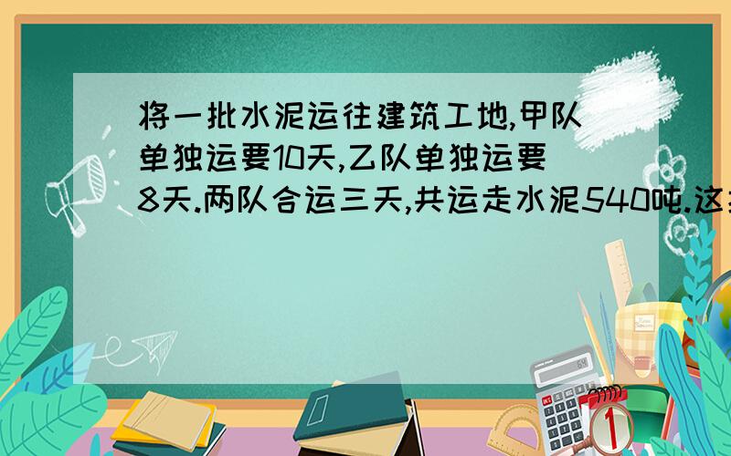 将一批水泥运往建筑工地,甲队单独运要10天,乙队单独运要8天.两队合运三天,共运走水泥540吨.这批水泥共有多少吨?