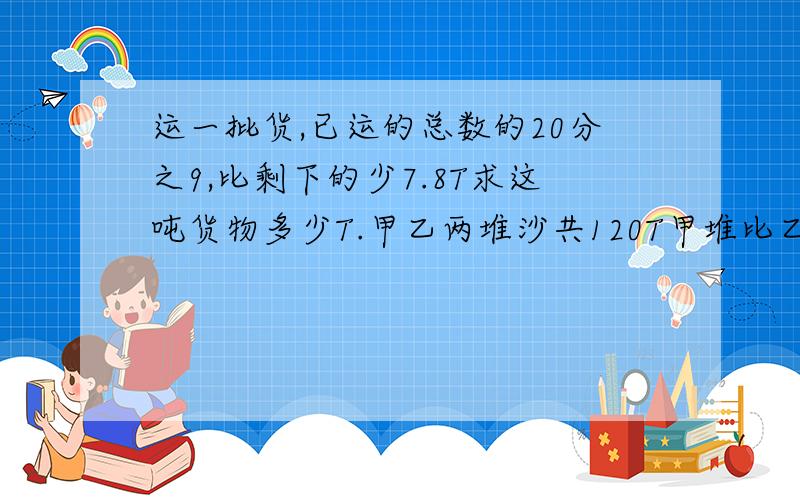 运一批货,已运的总数的20分之9,比剩下的少7.8T求这吨货物多少T.甲乙两堆沙共120T甲堆比乙堆少5分之2求