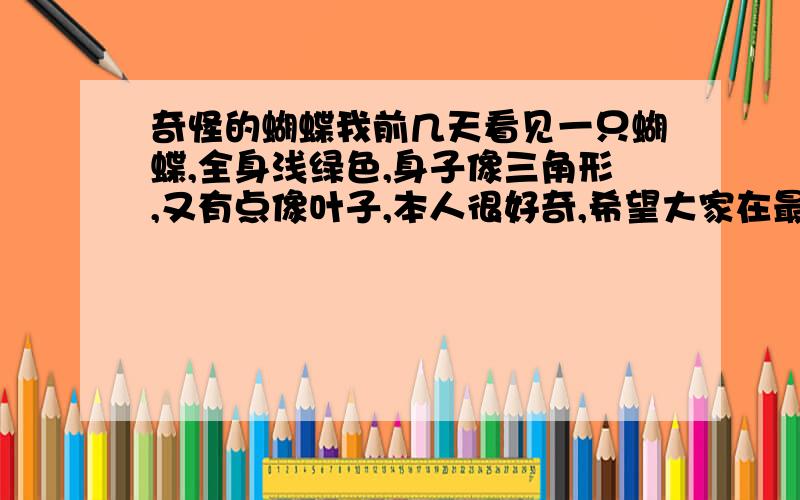 奇怪的蝴蝶我前几天看见一只蝴蝶,全身浅绿色,身子像三角形,又有点像叶子,本人很好奇,希望大家在最短的时间内告诉我答案!谢谢!对不起,当时我没说清楚,这只绿色的叶子蝴蝶（或蛾）停留