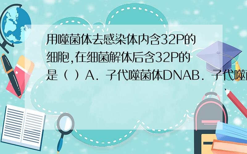 用噬菌体去感染体内含32P的细胞,在细菌解体后含32P的是（ ）A．子代噬菌体DNAB．子代噬菌体所有部分 说说为什么对,为什么不对.