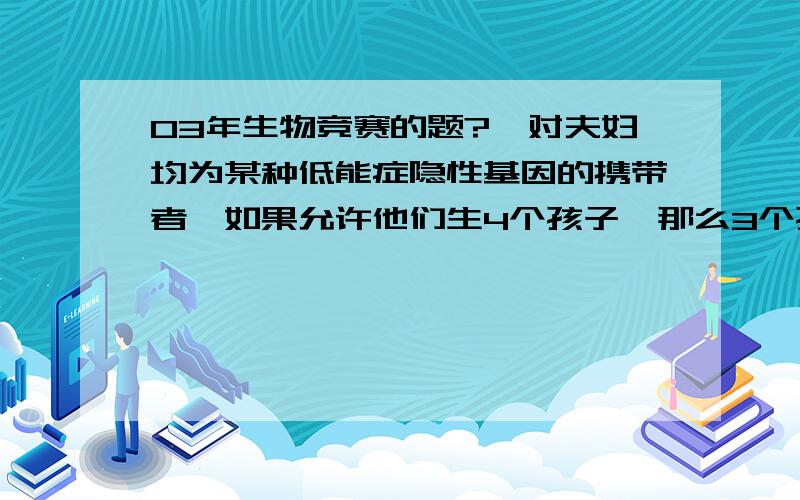 03年生物竞赛的题?一对夫妇均为某种低能症隐性基因的携带者,如果允许他们生4个孩子,那么3个孩子正常而一个孩子为低能概率是?为什么要乘c43?