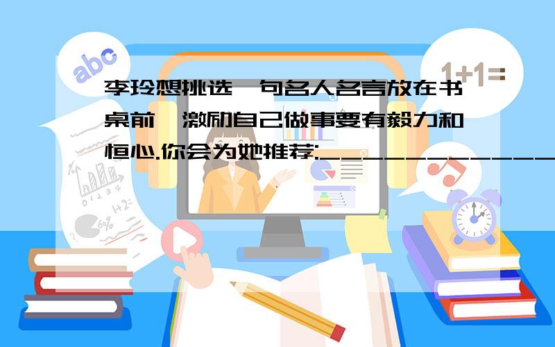 李玲想挑选一句名人名言放在书桌前,激励自己做事要有毅力和恒心.你会为她推荐:_________________________