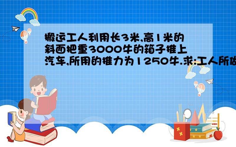 搬运工人利用长3米,高1米的斜面把重3000牛的箱子推上汽车,所用的推力为1250牛.求:工人所做的有用功,总功及斜面的机械效率各是多少?