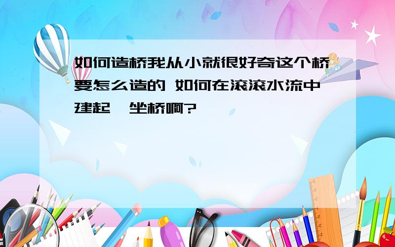 如何造桥我从小就很好奇这个桥要怎么造的 如何在滚滚水流中建起一坐桥啊?