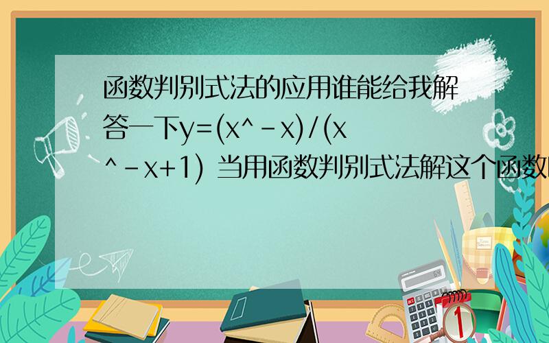 函数判别式法的应用谁能给我解答一下y=(x^-x)/(x^-x+1) 当用函数判别式法解这个函数时（x^-x+1）的值为什么是R,当在什么时候时不是R,能不能给我详细讲解一下．．．．．．谢谢了