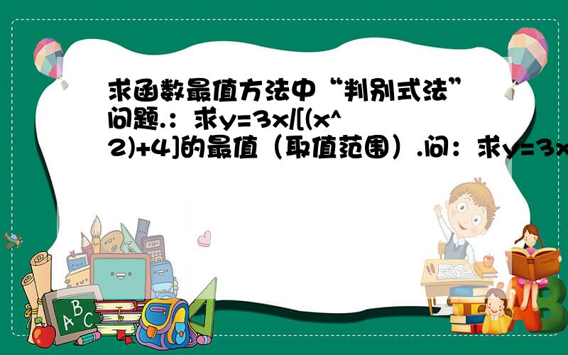 求函数最值方法中“判别式法”问题.：求y=3x/[(x^2)+4]的最值（取值范围）.问：求y=3x/[(x^2)+4]的最值（取值范围）.上式可改为：yx^2 - 3x +4y = 0.因为 x 恒有解,则 Δ=9-4y(4y)=9 - 16y^2》0即-3/4《y《3/4.