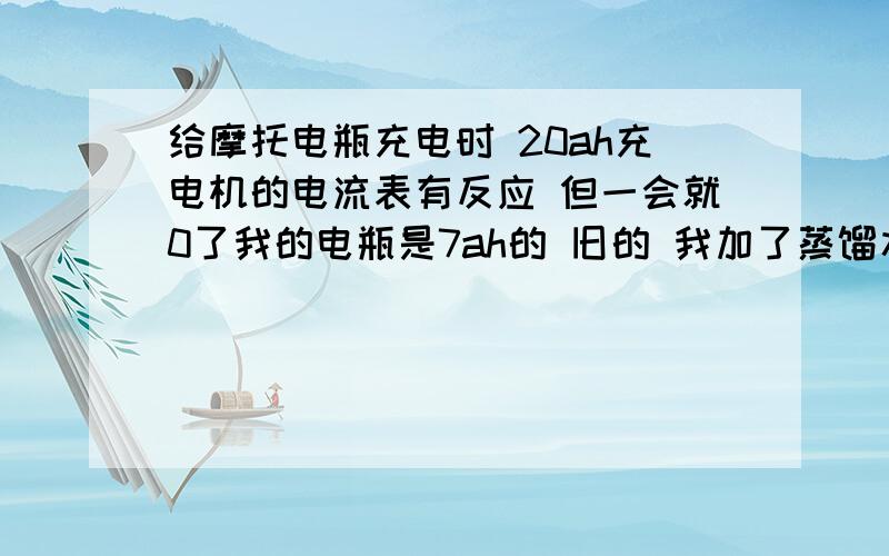 给摩托电瓶充电时 20ah充电机的电流表有反应 但一会就0了我的电瓶是7ah的 旧的 我加了蒸馏水是达到标准位置的 但是是屈臣氏蒸馏水 矿泉水瓶包装饮用的 超市买的 前几次充了大概10个小时