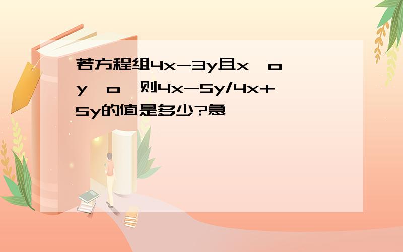 若方程组4x-3y且x≠o,y≠o,则4x-5y/4x+5y的值是多少?急