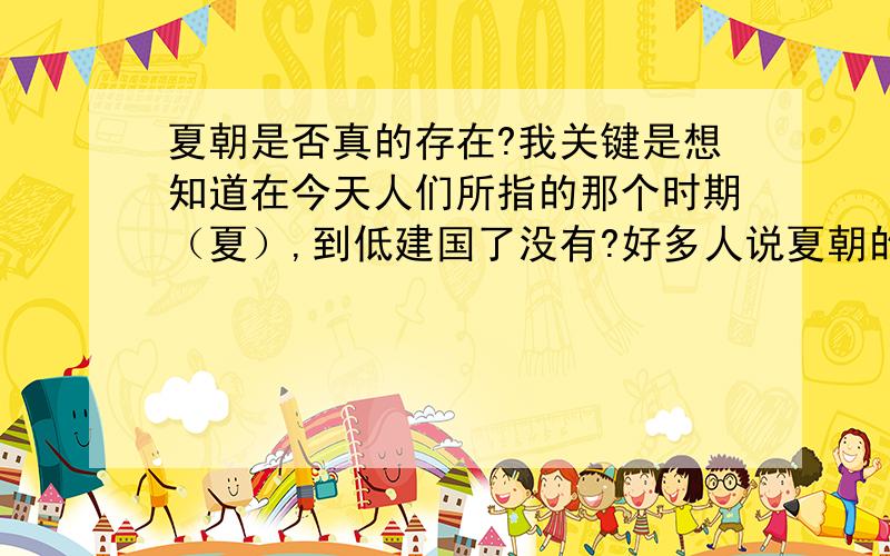 夏朝是否真的存在?我关键是想知道在今天人们所指的那个时期（夏）,到低建国了没有?好多人说夏朝的存在只是周朝人编的故事,那么有没有发现一些能代表夏朝的文物?（与原始社会末期明