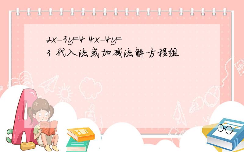 2x-3y=4 4x-4y=3 代入法或加减法解方程组