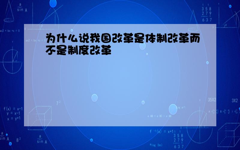 为什么说我国改革是体制改革而不是制度改革