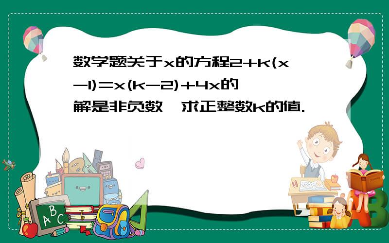 数学题关于x的方程2+k(x-1)=x(k-2)+4x的解是非负数,求正整数k的值.