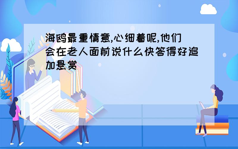 海鸥最重情意,心细着呢,他们会在老人面前说什么快答得好追加悬赏