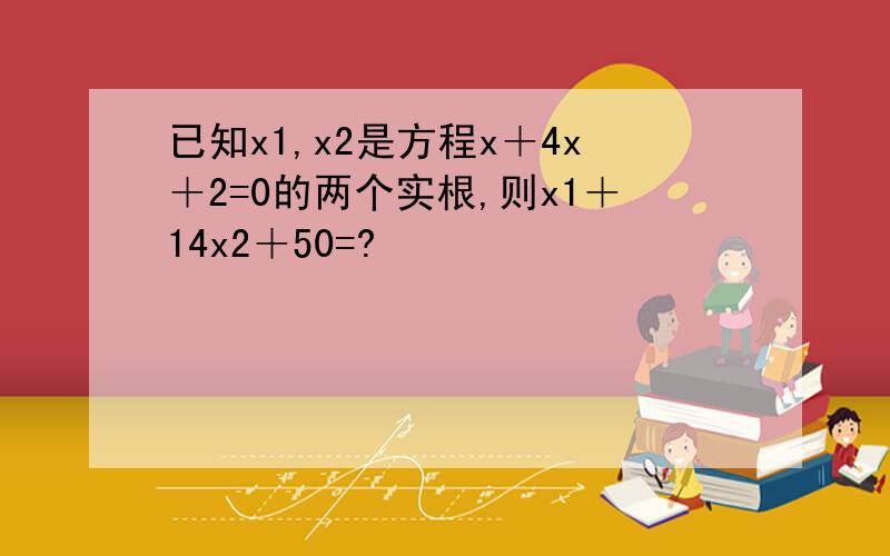 已知x1,x2是方程x＋4x＋2=0的两个实根,则x1＋14x2＋50=?