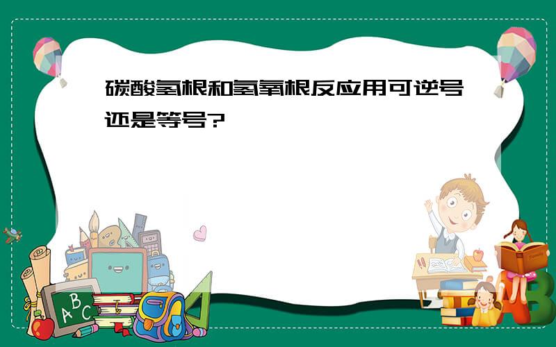 碳酸氢根和氢氧根反应用可逆号还是等号?