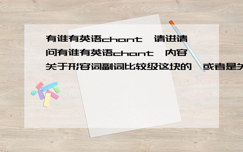 有谁有英语chant,请进请问有谁有英语chant,内容关于形容词副词比较级这块的,或者是关于运动的.读起来要朗朗上口点的,