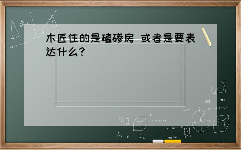 木匠住的是磕碜房 或者是要表达什么?