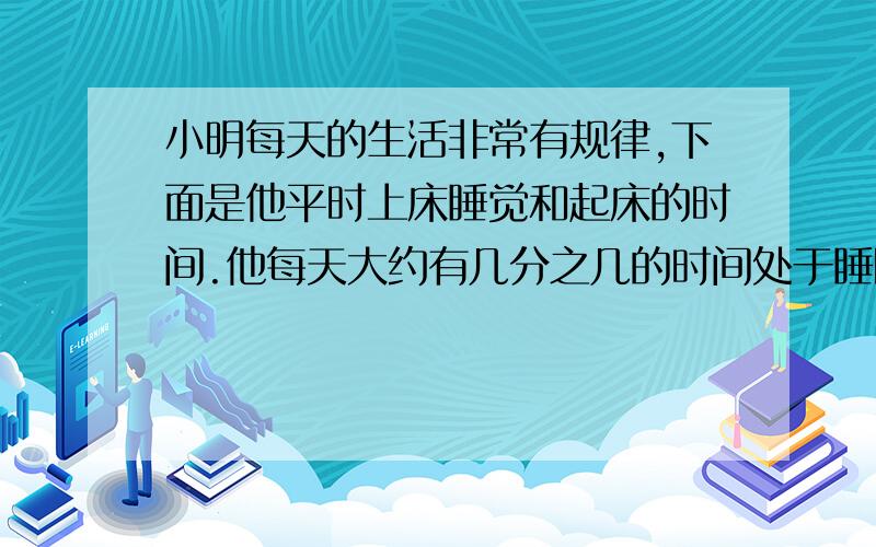 小明每天的生活非常有规律,下面是他平时上床睡觉和起床的时间.他每天大约有几分之几的时间处于睡眠状态第一天晚上9：00睡觉第二天早上6：00起床用分数表示