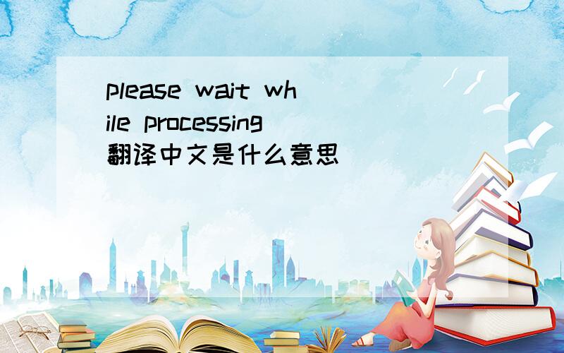 please wait while processing翻译中文是什么意思