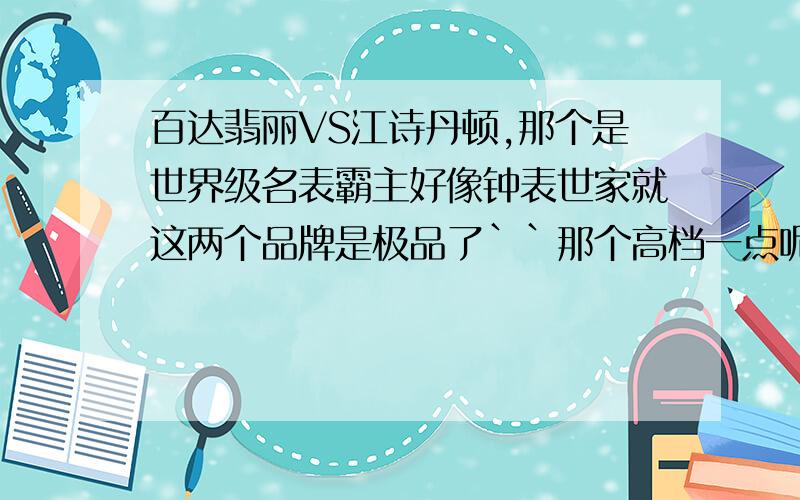 百达翡丽VS江诗丹顿,那个是世界级名表霸主好像钟表世家就这两个品牌是极品了``那个高档一点呢?