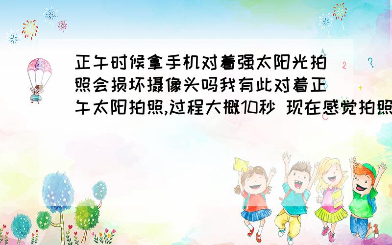 正午时候拿手机对着强太阳光拍照会损坏摄像头吗我有此对着正午太阳拍照,过程大概10秒 现在感觉拍照模糊了 不知道是心理作用还是真被强光损坏了?