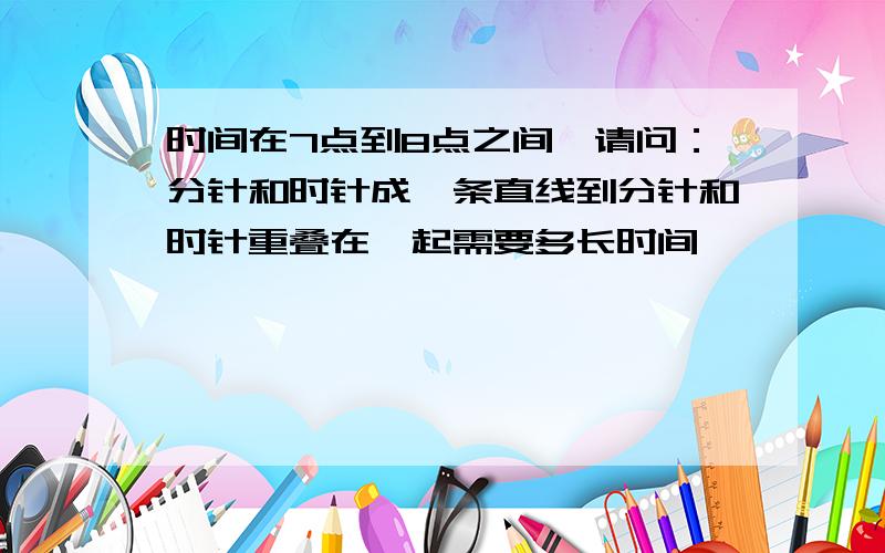 时间在7点到8点之间,请问：分针和时针成一条直线到分针和时针重叠在一起需要多长时间