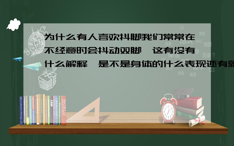 为什么有人喜欢抖脚我们常常在不经意时会抖动双脚,这有没有什么解释,是不是身体的什么表现还有就是我特想知道有无科学的解释，比如说是缺某种元素，或者是脑子有问题之类，男抖穷