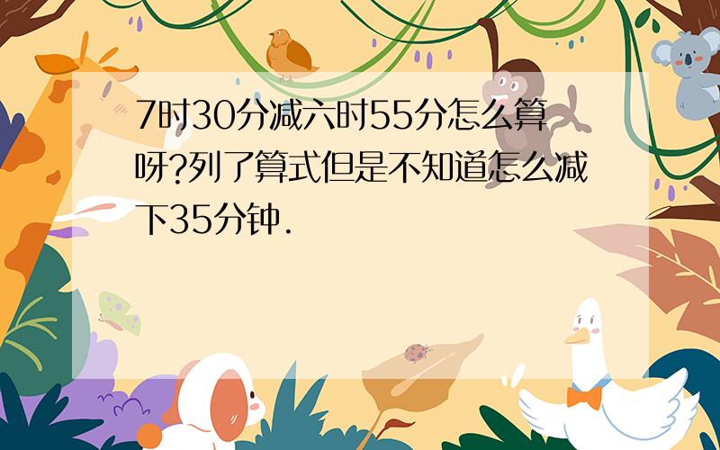 7时30分减六时55分怎么算呀?列了算式但是不知道怎么减下35分钟.