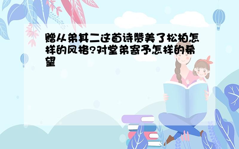 赠从弟其二这首诗赞美了松柏怎样的风格?对堂弟寄予怎样的希望