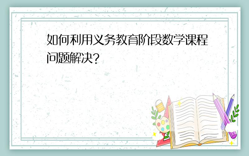 如何利用义务教育阶段数学课程问题解决?